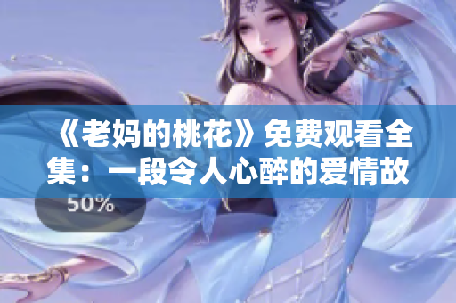 《老妈的桃花》免费观看全集：一段令人心醉的爱情故事