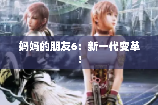 妈妈的朋友6：新一代变革！