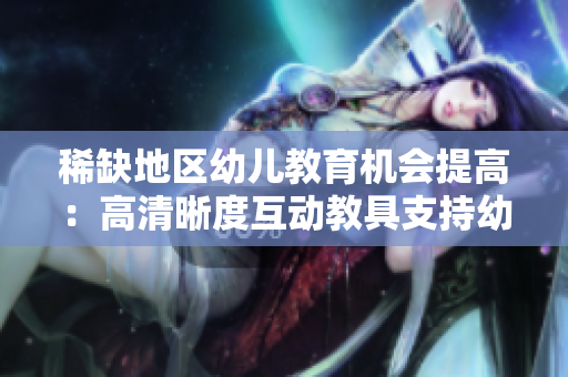稀缺地区幼儿教育机会提高：高清晰度互动教具支持幼儿成长