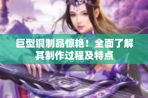 巨型铜制品惊艳！全面了解其制作过程及特点