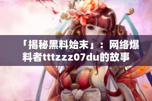 「揭秘黑料始末」：网络爆料者tttzzz07du的故事