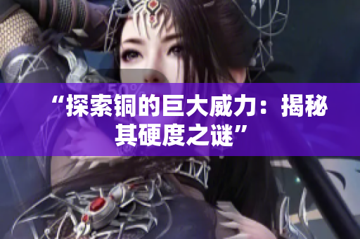 “探索铜的巨大威力：揭秘其硬度之谜”