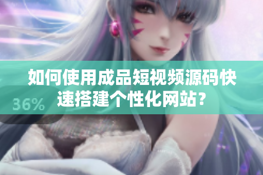 如何使用成品短视频源码快速搭建个性化网站？