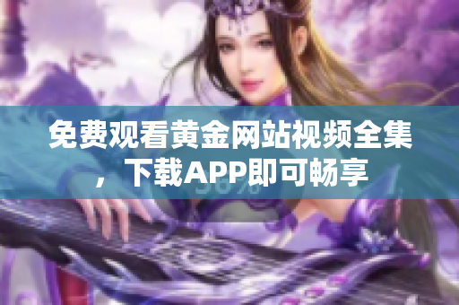 免费观看黄金网站视频全集，下载APP即可畅享