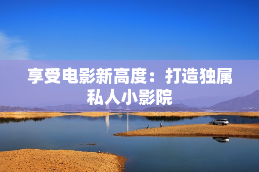 享受电影新高度：打造独属私人小影院