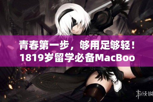 青春第一步，够用足够轻！1819岁留学必备MacBook