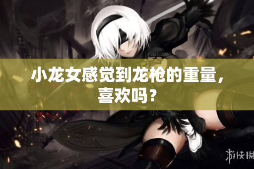 小龙女感觉到龙枪的重量，喜欢吗？