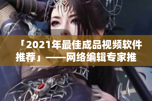 「2021年最佳成品视频软件推荐」——网络编辑专家推荐！