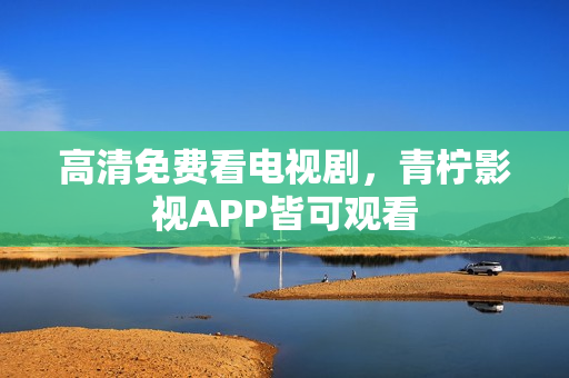 高清免费看电视剧，青柠影视APP皆可观看