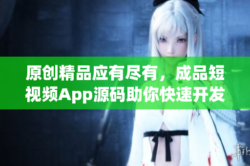 原创精品应有尽有，成品短视频App源码助你快速开发