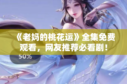 《老妈的桃花运》全集免费观看，网友推荐必看剧！