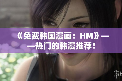 《免费韩国漫画：HM》——热门的韩漫推荐！