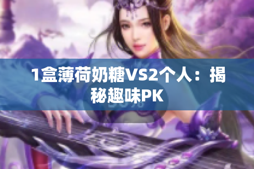 1盒薄荷奶糖VS2个人：揭秘趣味PK