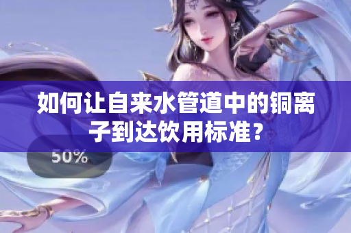 如何让自来水管道中的铜离子到达饮用标准？