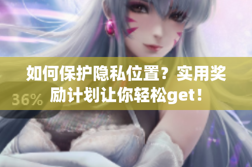 如何保护隐私位置？实用奖励计划让你轻松get！