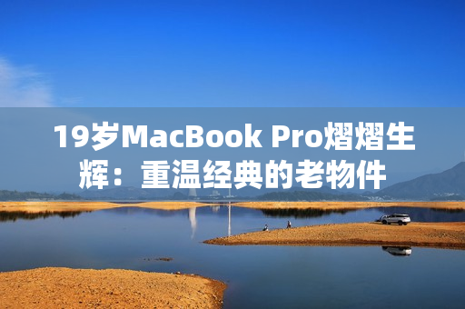 19岁MacBook Pro熠熠生辉：重温经典的老物件