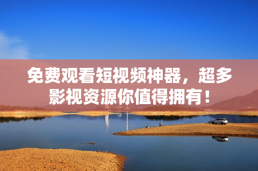 免费观看短视频神器，超多影视资源你值得拥有！