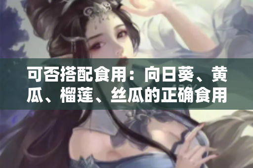 可否搭配食用：向日葵、黄瓜、榴莲、丝瓜的正确食用方式