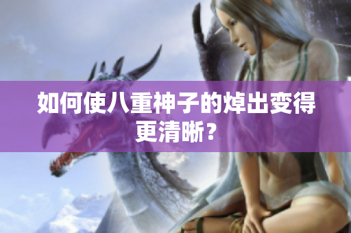 如何使八重神子的焯出变得更清晰？