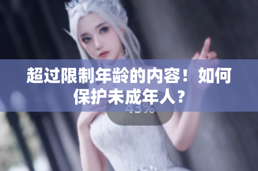 超过限制年龄的内容！如何保护未成年人？