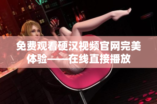 免费观看硬汉视频官网完美体验——在线直接播放