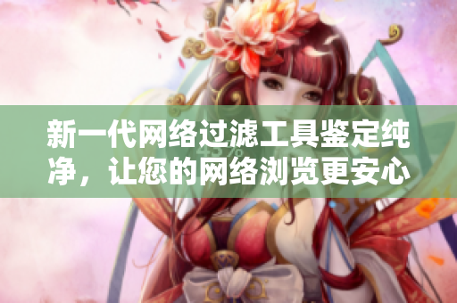 新一代网络过滤工具鉴定纯净，让您的网络浏览更安心