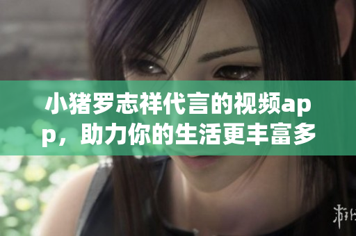 小猪罗志祥代言的视频app，助力你的生活更丰富多彩