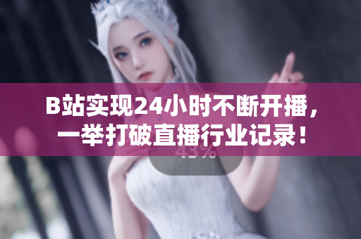 B站实现24小时不断开播，一举打破直播行业记录！