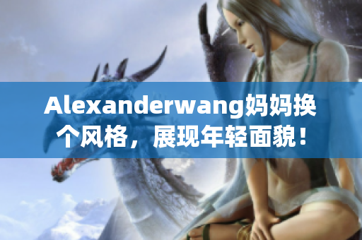 Alexanderwang妈妈换个风格，展现年轻面貌！