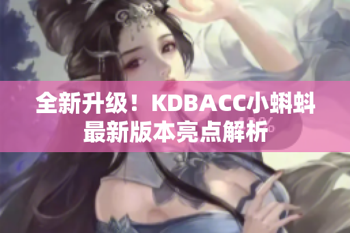 全新升级！KDBACC小蝌蚪最新版本亮点解析
