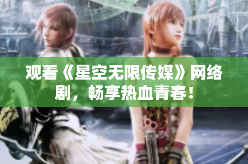 观看《星空无限传媒》网络剧，畅享热血青春！