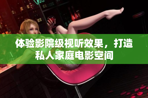 体验影院级视听效果，打造私人家庭电影空间