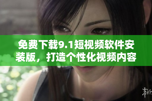 免费下载9.1短视频软件安装版，打造个性化视频内容！