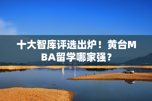 十大智库评选出炉！黄台MBA留学哪家强？