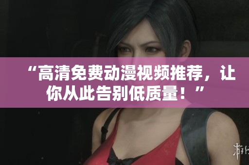 “高清免费动漫视频推荐，让你从此告别低质量！”