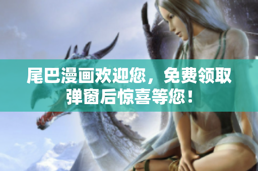 尾巴漫画欢迎您，免费领取弹窗后惊喜等您！