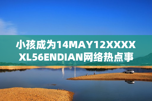 小孩成为14MAY12XXXXXL56ENDIAN网络热点事件的焦点