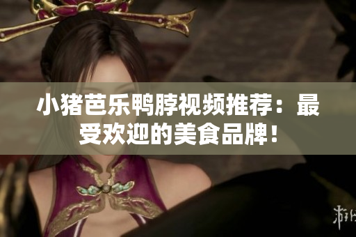 小猪芭乐鸭脖视频推荐：最受欢迎的美食品牌！