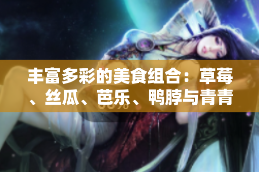 丰富多彩的美食组合：草莓、丝瓜、芭乐、鸭脖与青青草绿巨人