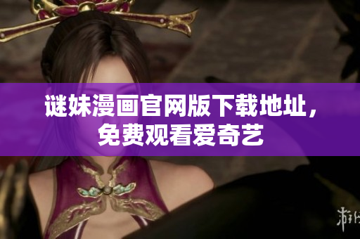 谜妹漫画官网版下载地址，免费观看爱奇艺