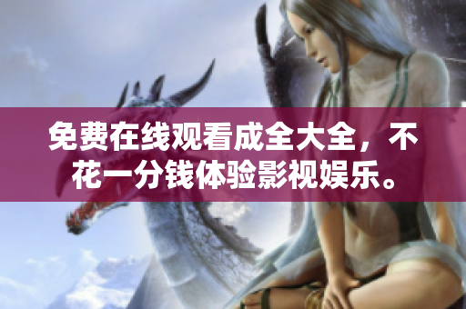 免费在线观看成全大全，不花一分钱体验影视娱乐。