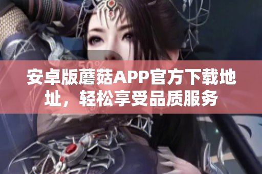 安卓版蘑菇APP官方下载地址，轻松享受品质服务