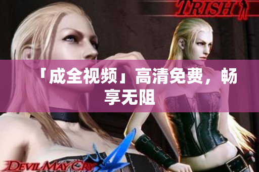 「成全视频」高清免费，畅享无阻
