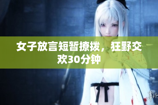 女子放言短暂撩拨，狂野交欢30分钟