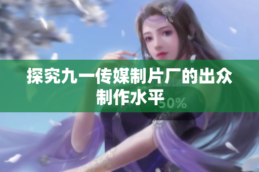 探究九一传媒制片厂的出众制作水平