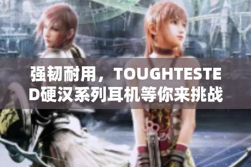 强韧耐用，TOUGHTESTED硬汉系列耳机等你来挑战！