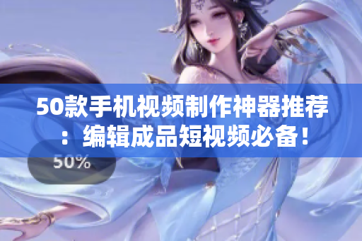 50款手机视频制作神器推荐：编辑成品短视频必备！