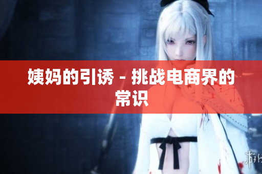 姨妈的引诱 - 挑战电商界的常识