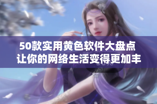 50款实用黄色软件大盘点 让你的网络生活变得更加丰富多彩