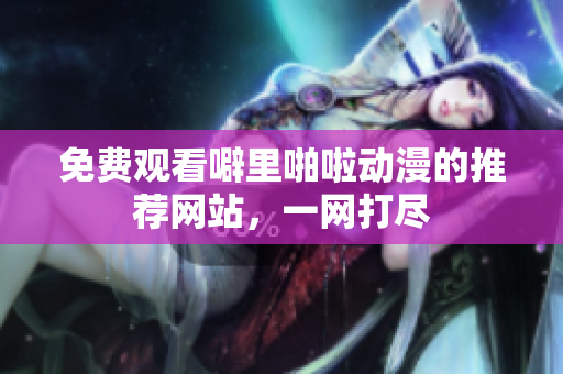 免费观看噼里啪啦动漫的推荐网站，一网打尽